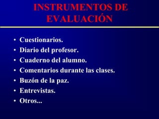 INSTRUMENTOS DE
          EVALUACIÓN

•   Cuestionarios.
•   Diario del profesor.
•   Cuaderno del alumno.
•   Comentarios durante las clases.
•   Buzón de la paz.
•   Entrevistas.
•   Otros...
 