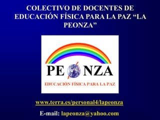 COLECTIVO DE DOCENTES DE
EDUCACIÓN FÍSICA PARA LA PAZ “LA
           PEONZA”




     www.terra.es/personal4/lapeonza
      E-mail: lapeonza@yahoo.com
 