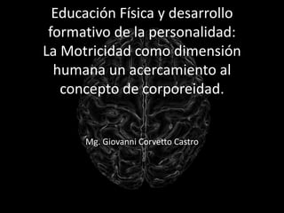 Educación Física y desarrollo
formativo de la personalidad:
La Motricidad como dimensión
humana un acercamiento al
concepto de corporeidad.
Mg. Giovanni Corvetto Castro
 
