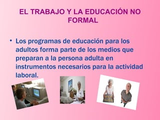 EL TRABAJO Y LA EDUCACIÓN NO FORMAL Los programas de educación para los adultos forma parte de los medios que preparan a la persona adulta en instrumentos necesarios para la actividad laboral. 