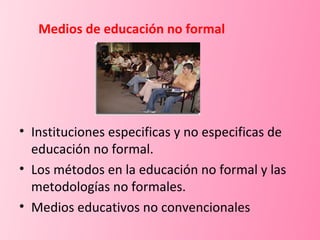 Medios de educación no formal Instituciones especificas y no especificas de educación no formal. Los métodos en la educación no formal y las metodologías no formales. Medios educativos no convencionales 
