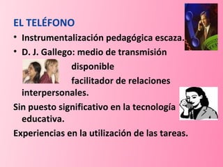 EL TELÉFONO Instrumentalización pedagógica escaza.  D. J. Gallego: medio de transmisión disponible facilitador de relaciones  interpersonales. Sin puesto significativo en la tecnología educativa. Experiencias en la utilización de las tareas. 