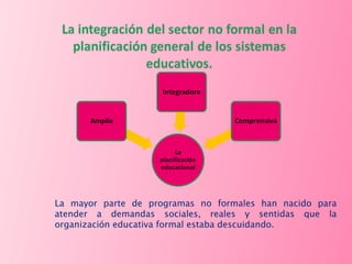 La mayor parte de programas no formales han nacido para atender a demandas sociales, reales y sentidas que la organización educativa formal estaba descuidando. 