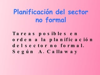 Planificación del sector no formal Tareas posibles en orden a la planificación del sector no formal. Según  A. Callaway 