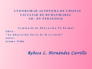 UNIVERSIDAD AUTONOMA DE CHIAPAS FACULTAD DE HUMANIDADES LIC. EN PEDAGOGIA Seminario de Educación No Formal Libro: “ La Educación fuera de la escuela” Autor: Jaume Trilla Rebeca L. Hernández Carrillo 