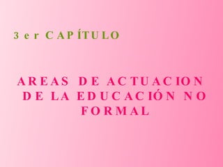 3er CAPÍTULO AREAS DE ACTUACION DE LA EDUCACIÓN NO FORMAL 