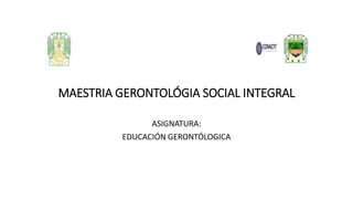 MAESTRIA GERONTOLÓGIA SOCIAL INTEGRAL
ASIGNATURA:
EDUCACIÓN GERONTÓLOGICA
 