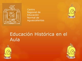 Centro
Regional de
Educación
Normal de
Aguascalientes

Educación Histórica en el
Aula

 