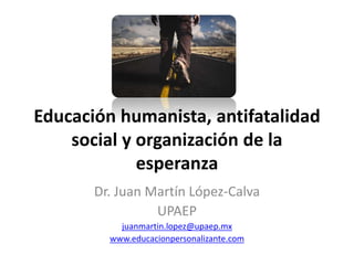 Educación humanista, antifatalidad
social y organización de la
esperanza
Dr. Juan Martín López-Calva
UPAEP
juanmartin.lopez@upaep.mx
www.educacionpersonalizante.com
 