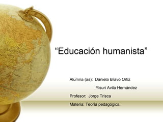 “Educación humanista”
Alumna (as): Daniela Bravo Ortiz
Yisuri Avila Hernández
Profesor: Jorge Trisca
Materia: Teoría pedagógica.
 