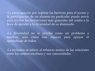 La inclusión se refiere al aprendizaje y la participación de todos los estudiantes vulnerables de ser sujetos de exclusión, no sólo aquellos con deficiencias o etiquetados como “con Necesidades Educativas Especiales”.