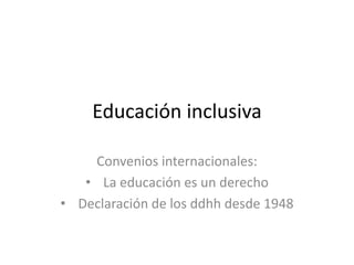 Educación inclusiva

    Convenios internacionales:
   • La educación es un derecho
• Declaración de los ddhh desde 1948
 
