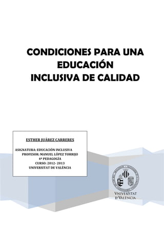 CONDICIONES PARA UNA
            EDUCACIÓN
       INCLUSIVA DE CALIDAD




     ESTHER JUÁREZ CARRERES

ASIGNATURA: EDUCACIÓN INCLUSIVA
    PROFESOR: MANUEL LÓPEZ TORRIJO
             4º PEDAGOGÍA
           CURSO: 2012- 2013
       UNIVERSITAT DE VALÈNCIA
 