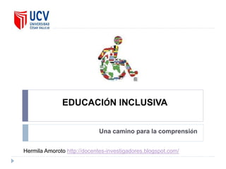 EDUCACIÓN INCLUSIVA
Una camino para la comprensión
Hermila Amoroto http://docentes-investigadores.blogspot.com/
 