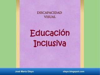 DISCAPACIDAD 
VISUAL 
Educación 
Inclusiva 
José María Olayo olayo.blogspot.com 
 