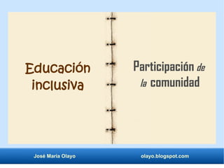 Educación 
inclusiva 
Participación de 
la comunidad 
José María Olayo olayo.blogspot.com 
 