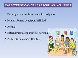 CARACTERISTICAS DE LAS ESCUELAS INCLUSIVAS
• Estrategias que se basan en la investigación.
• Nuevas formas de responsabilidad
• Acceso
• Entrenamiento continuo del personal.
• Ambiente de estudio flexible.
 