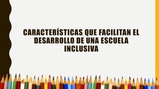 CARACTERÍSTICAS QUE FACILITAN EL
DESARROLLO DE UNA ESCUELA
INCLUSIVA
 