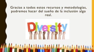 Gracias a todos estos recursos y metodologías,
podremos hacer del sueño de la inclusión algo
real.
 
