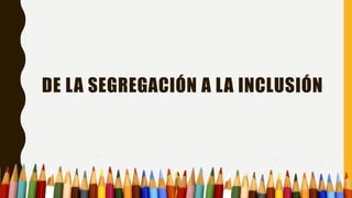 DE LA SEGREGACIÓN A LA INCLUSIÓN
 