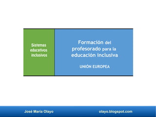 José María Olayo olayo.blogspot.com
Formación del
profesorado para la
educación inclusiva
UNIÓN EUROPEA
Sistemas
educativos
inclusivos
 
