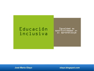 José María Olayo olayo.blogspot.com
Educación
inclusiva
Igualdad de
oportunidades en
el aprendizaje
 