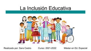 La Inclusión Educativa
Realizado por: Sara Castro Curso: 2021-2022 Máster en Ed. Especial
 