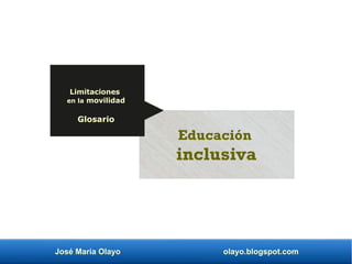 José María Olayo olayo.blogspot.com
Educación
inclusiva
Limitaciones
en la movilidad
Glosario
 