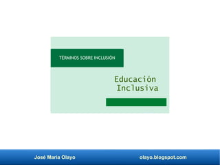 José María Olayo olayo.blogspot.com
Educación
Inclusiva
TÉRMINOS SOBRE INCLUSIÓN
 