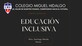 Mtro. Santiago Mérida
Nieves
EDUCACIÓN
INCLUSIVA
PONENCIA ACERCA DE:
COLEGIO MIGUEL HIDALGO
¡EL VALOR DE NUESTRO PASADO, COMRPOMISO HACIA EL FUTURO¡
 