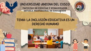TEMA: LA INCLUSIÓN EDUCATIVA ES UN
DERECHO HUMAMO
UNIVERSIDAD ANDINA DEL CUSCO
FACULTAD DE CIENCIAS Y HUMANIDADES
ESCUELA PROFESIONAL DE EDUCACIÓN
 