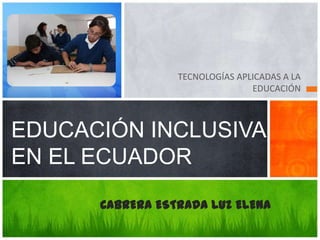 TECNOLOGÍAS APLICADAS A LA
EDUCACIÓN

EDUCACIÓN INCLUSIVA
EN EL ECUADOR
CABRERA ESTRADA LUZ ELENA

 