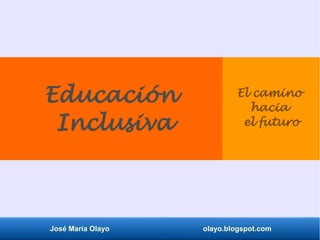 José María Olayo olayo.blogspot.com
Educación
Inclusiva
El camino
hacia
el futuro
 