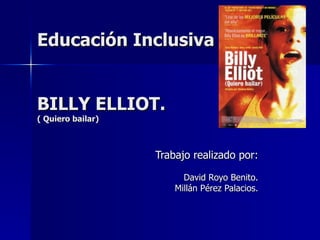 Educación Inclusiva  BILLY ELLIOT.  ( Quiero bailar) Trabajo realizado por: David Royo Benito. Millán Pérez Palacios. 