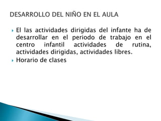  El las actividades dirigidas del infante ha de
desarrollar en el periodo de trabajo en el
centro infantil actividades de rutina,
actividades dirigidas, actividades libres.
 Horario de clases
 