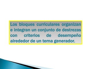 Los bloques curriculares organizan
e integran un conjunto de destrezas
con criterios de desempeño
alrededor de un tema generador.
 