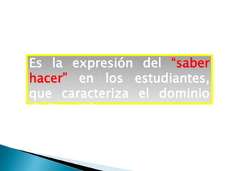Es la expresión del “saber
hacer” en los estudiantes,
que caracteriza el dominio
de la acción.
 