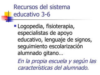 Recursos del sistema educativo 3-6 Logopedia, fisioterapia, especialistas de apoyo educativo, lenguaje de signos, seguimiento escolarización alumnado gitano… En la propia escuela y según las características del alumnado. 