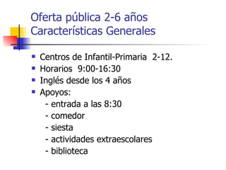 Oferta pública 2-6 años Características Generales Centros de Infantil-Primaria  2-12.  Horarios  9:00-16:30 Inglés desde los 4 años Apoyos: - entrada a las 8:30 - comedor - siesta - actividades extraescolares - biblioteca 