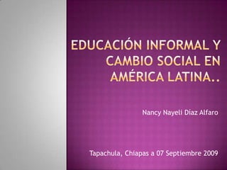 Educación informal y cambio social en América latina.. Nancy Nayeli Díaz Alfaro Tapachula, Chiapas a 07 Septiembre 2009   