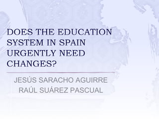 DOES THE EDUCATION SYSTEM IN SPAIN URGENTLY NEED CHANGES? JESÚS SARACHO AGUIRRE RAÚL SUÁREZ PASCUAL 