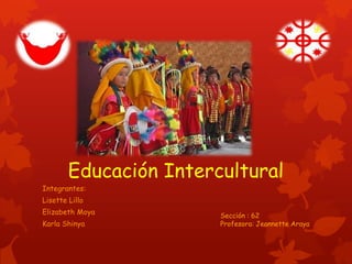 Educación Intercultural
Integrantes:
Lisette Lillo
Elizabeth Moya
Karla Shinya
Sección : 62
Profesora: Jeannette Araya
 