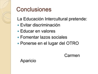 Conclusiones La Educación Intercultural pretende:Evitar discriminación Educar en valoresFomentar lazos socialesPonerse en el lugar del OTRO                                       Carmen Aparicio
