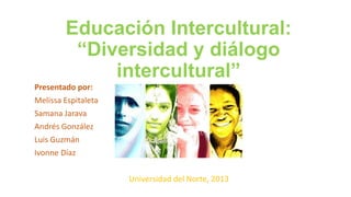 Educación Intercultural:
“Diversidad y diálogo
intercultural”
Presentado por:
Melissa Espitaleta
Samana Jarava
Andrés González
Luis Guzmán
Ivonne Díaz
Universidad del Norte, 2013

 