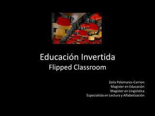 Educación Invertida
Flipped Classroom
Zoila Palomares-Carrion
Magister en Educación
Magister en Lingüística
Especialista en Lectura y Alfabetización
 