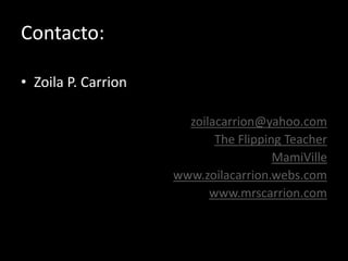 Contacto:
• Zoila P. Carrion
zoilacarrion@yahoo.com
The Flipping Teacher
MamiVille
www.zoilacarrion.webs.com
www.mrscarrio...