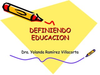 DEFINIENDO EDUCACION Dra. Yolanda Ramírez Villacorta 