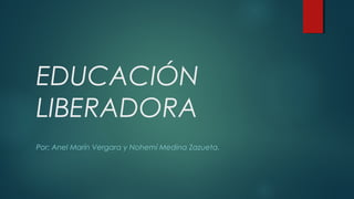 EDUCACIÓN
LIBERADORA
Por: Anel Marín Vergara y Nohemí Medina Zazueta.
 
