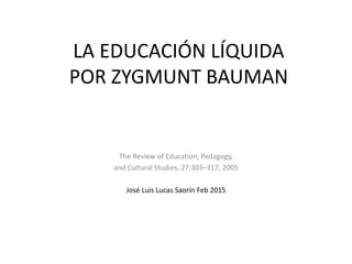 LA EDUCACIÓN LÍQUIDA
POR ZYGMUNT BAUMAN
The Review of Education, Pedagogy,
and Cultural Studies, 27:303–317, 2005
José Luis Lucas Saorín Feb 2015
 