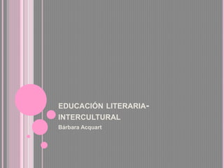 EDUCACIÓN LITERARIA-
INTERCULTURAL
Bárbara Acquart
 